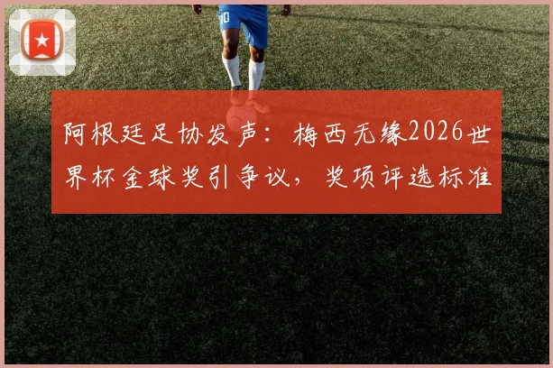 阿根廷足协发声：梅西无缘2026世界杯金球奖引争议，奖项评选标准与球员表现深度探讨