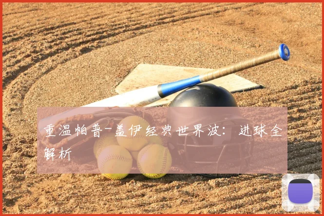 重温帕普-盖伊经典世界波：进球全解析