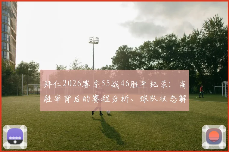 拜仁2026赛季55战46胜平纪录:高胜率背后的赛程分析、球队状态解读与未来挑战