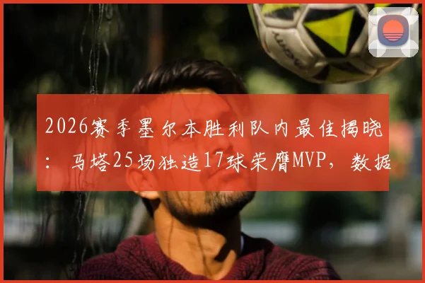 2026赛季墨尔本胜利队内最佳揭晓:马塔25场独造17球荣膺MVP,数据解析与球迷评价一览