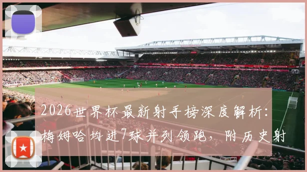 2026世界杯最新射手榜深度解析：梅姆哈均进7球并列领跑，附历史射手王排名与官方查询入口