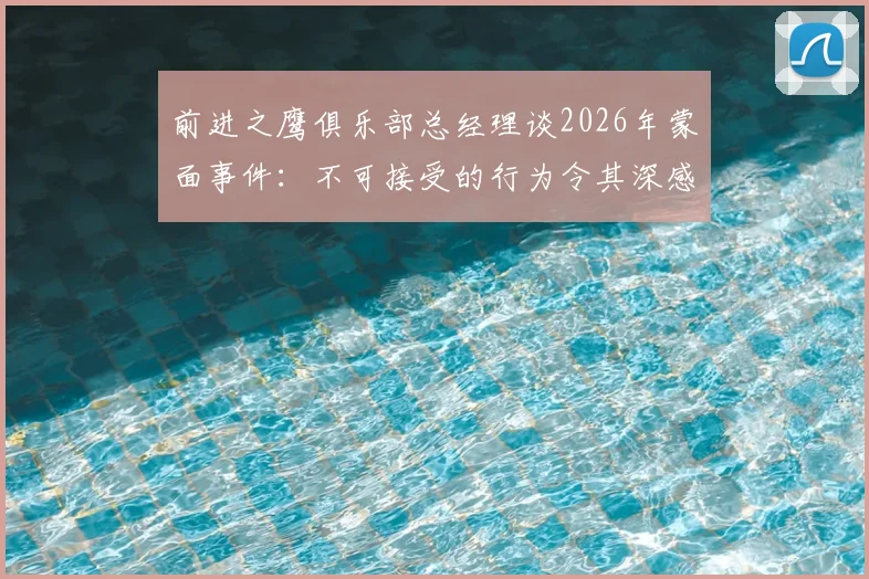 前进之鹰俱乐部总经理谈2026年蒙面事件:不可接受的行为令其深感恼火与失望