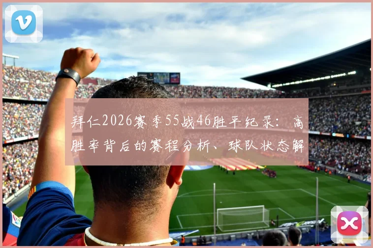 拜仁2026赛季55战46胜平纪录：高胜率背后的赛程分析、球队状态解读与未来挑战