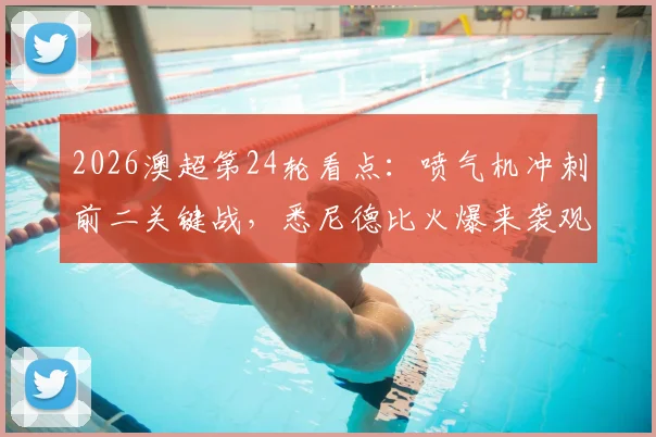 2026澳超第24轮看点：喷气机冲刺前二关键战，悉尼德比火爆来袭观赛指南