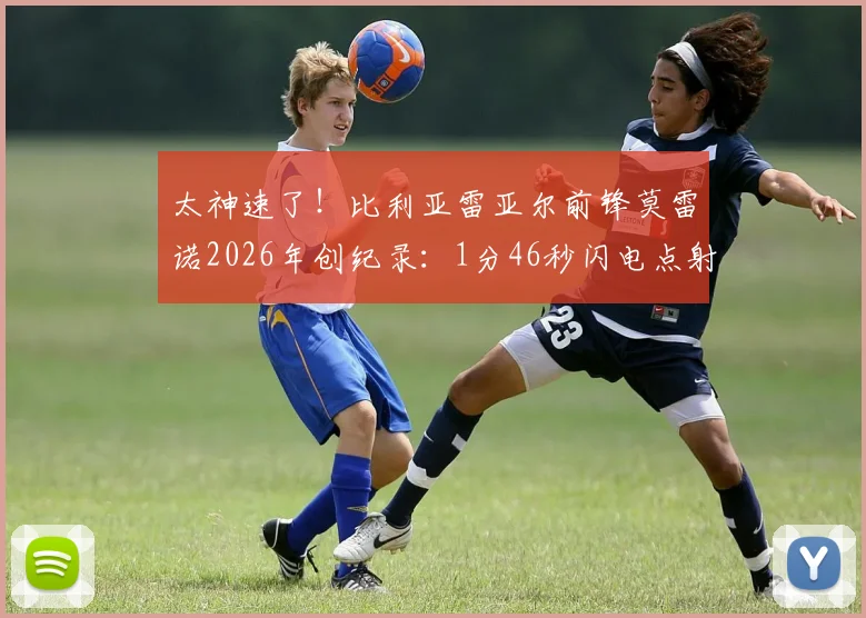 太神速了!比利亚雷亚尔前锋莫雷诺2026年创纪录:1分46秒闪电点射破门全回顾