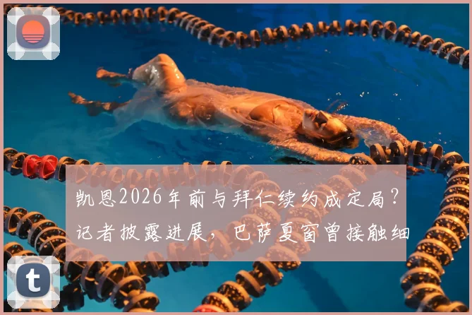 凯恩2026年前与拜仁续约成定局?记者披露进展,巴萨夏窗曾接触细节曝光