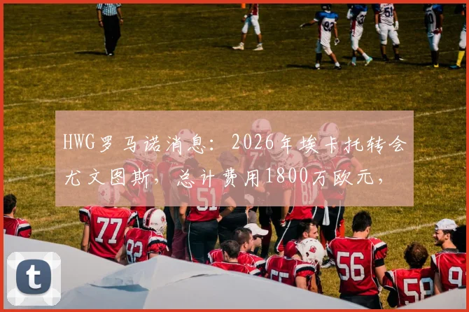 HWG罗马诺消息：2026年埃卡托转会尤文图斯，总计费用1800万欧元，新星未来走势引热议