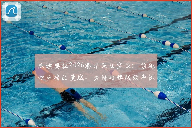 瓜迪奥拉2026赛季采访实录:领跑积分榜的曼城,为何对锋线效率保持冷静?