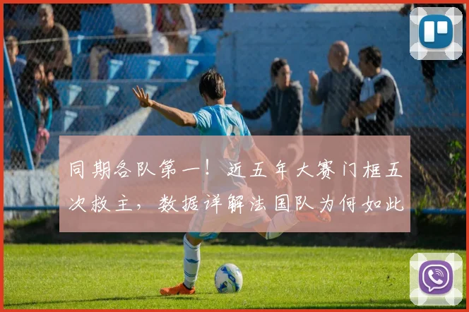 同期各队第一!近五年大赛门框五次救主,数据详解法国队为何如此受幸运眷顾