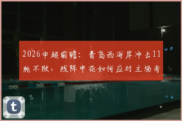 2026中超前瞻：青岛西海岸冲击11轮不败，残阵申花如何应对主场考验？