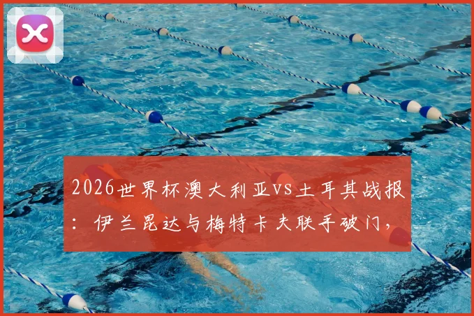 2026世界杯澳大利亚vs土耳其战报：伊兰昆达与梅特卡夫联手破门，袋鼠军团2-0击败土耳其