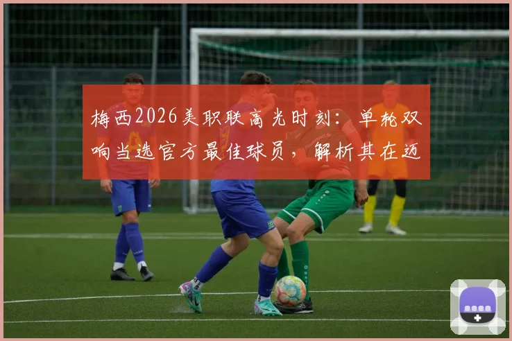 梅西2026美职联高光时刻:单轮双响当选官方最佳球员,解析其在迈阿密国际的核心作用