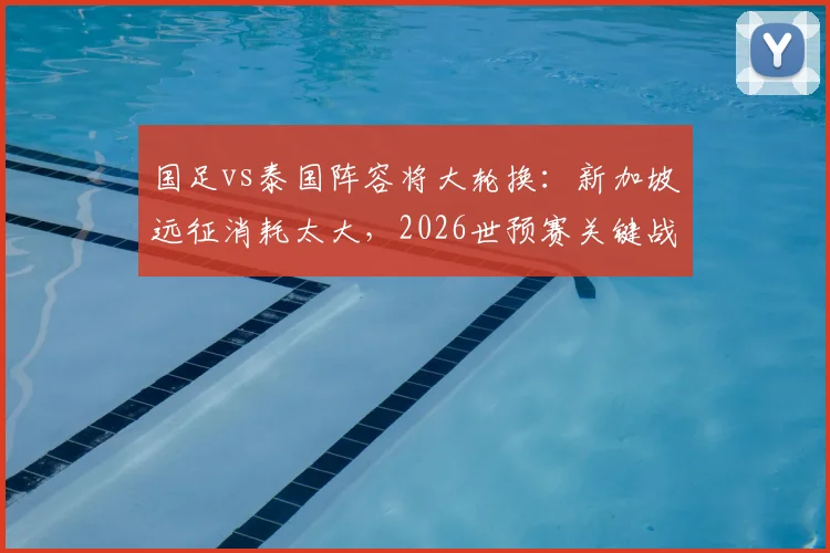 国足vs泰国阵容将大轮换:新加坡远征消耗太大,2026世预赛关键战如何布阵?