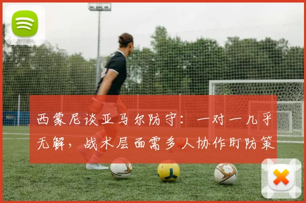 西蒙尼谈亚马尔防守:一对一几乎无解,战术层面需多人协作盯防策略分析