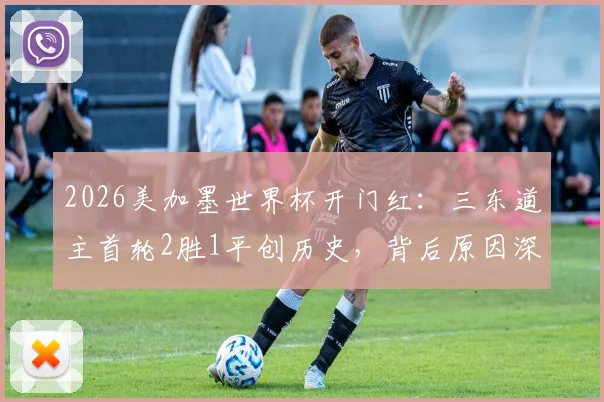 2026美加墨世界杯开门红:三东道主首轮2胜1平创历史,背后原因深度剖析