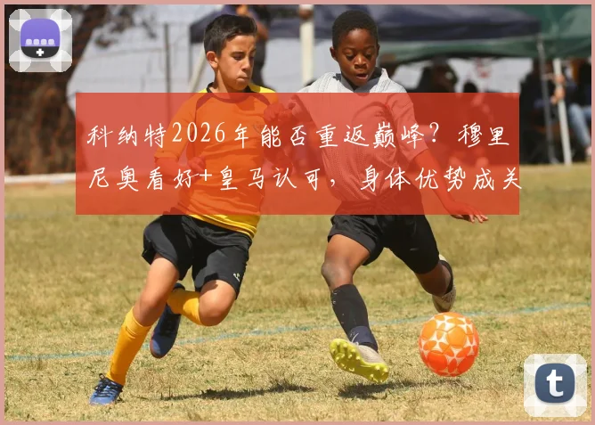 科纳特2026年能否重返巅峰？穆里尼奥看好+皇马认可，身体优势成关键