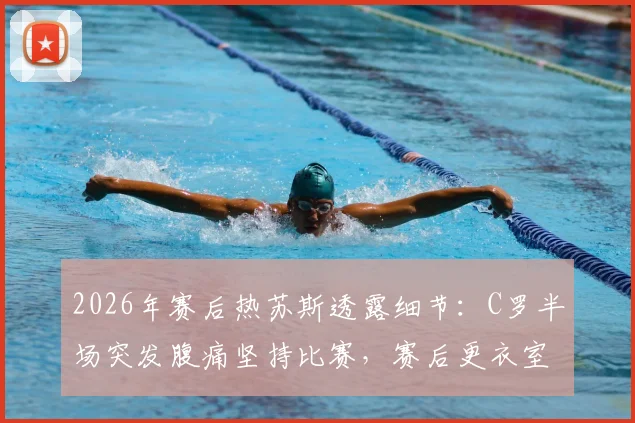 2026年赛后热苏斯透露细节：C罗半场突发腹痛坚持比赛，赛后更衣室呕吐不止