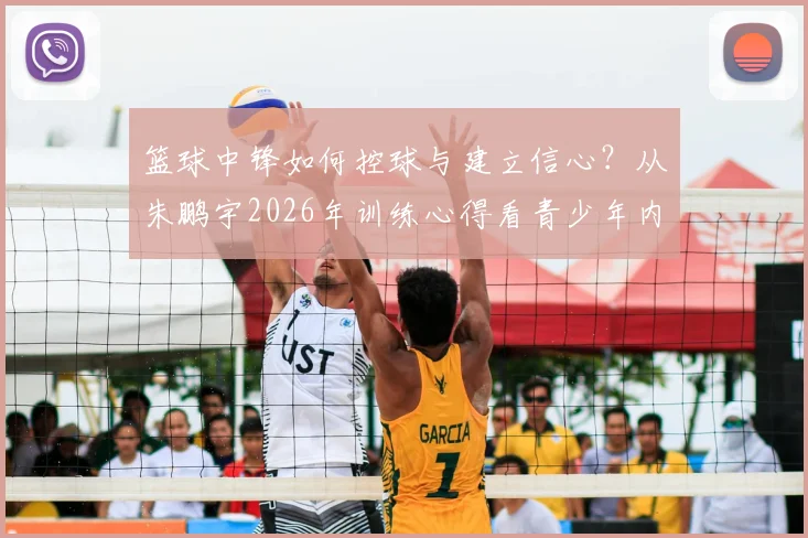 篮球中锋如何控球与建立信心？从朱鹏宇2026年训练心得看青少年内线球员成长路径