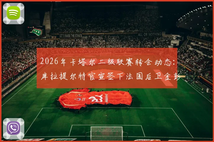 2026年卡塔尔二级联赛转会动态:库拉提尔特官宣签下法国后卫金彭贝,签约一年,球员薪资与联赛水平深度解析