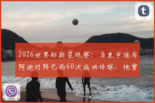 2026世界杯新星观察：马里中场布阿迪对阵巴西60次成功传球，他曾为何拒绝法国国家队？
