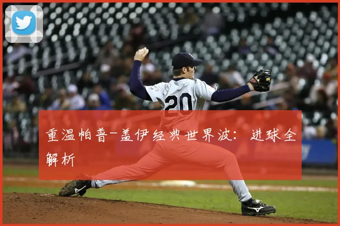重温帕普-盖伊经典世界波:进球全解析