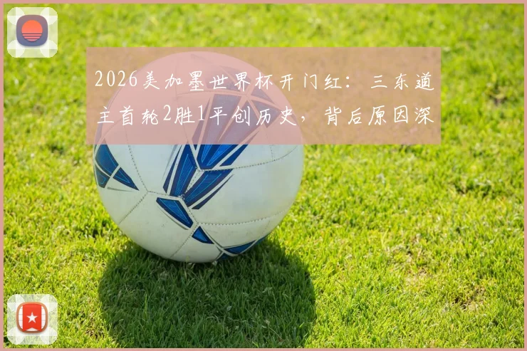 2026美加墨世界杯开门红：三东道主首轮2胜1平创历史，背后原因深度剖析