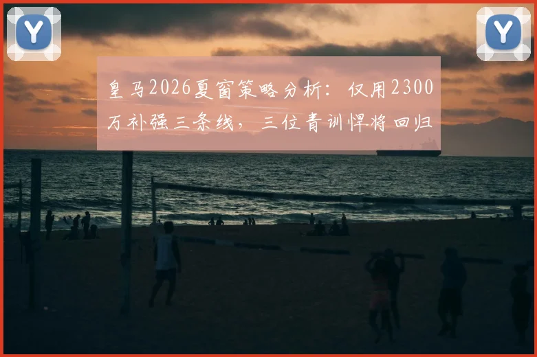 皇马2026夏窗策略分析：仅用2300万补强三条线，三位青训悍将回归前景解读