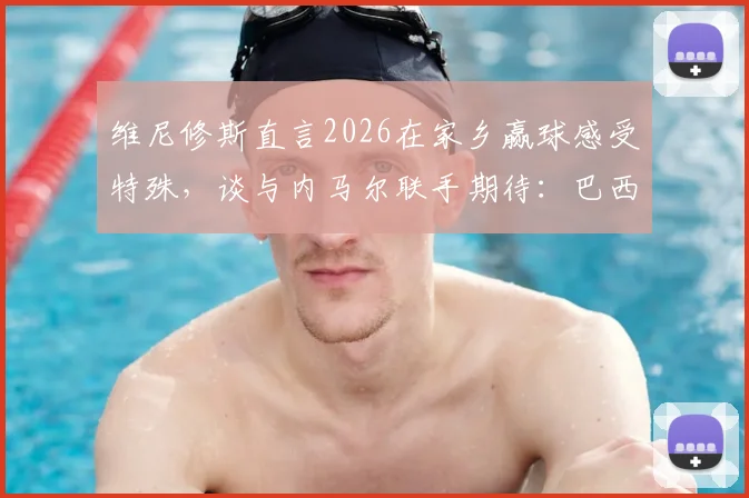 维尼修斯直言2026在家乡赢球感受特殊,谈与内马尔联手期待:巴西双子星前瞻