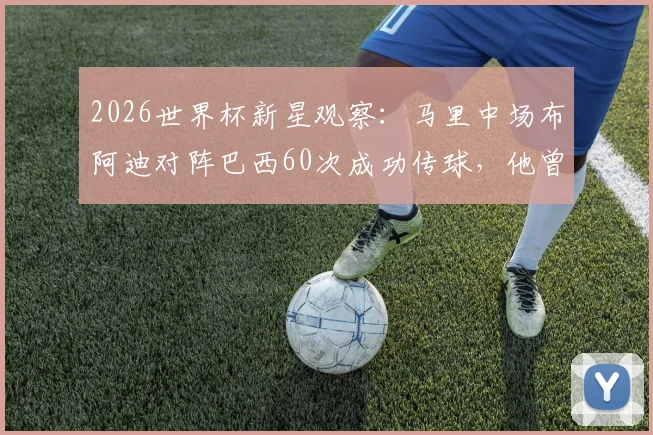 2026世界杯新星观察:马里中场布阿迪对阵巴西60次成功传球,他曾为何拒绝法国国家队?