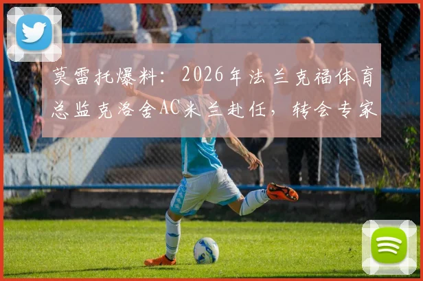 莫雷托爆料：2026年法兰克福体育总监克洛舍AC米兰赴任，转会专家独家解析这一关键人事变动