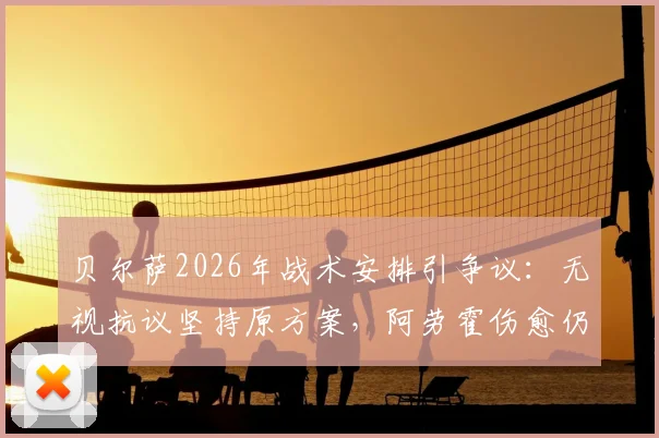 贝尔萨2026年战术安排引争议：无视抗议坚持原方案，阿劳霍伤愈仍坐替补席