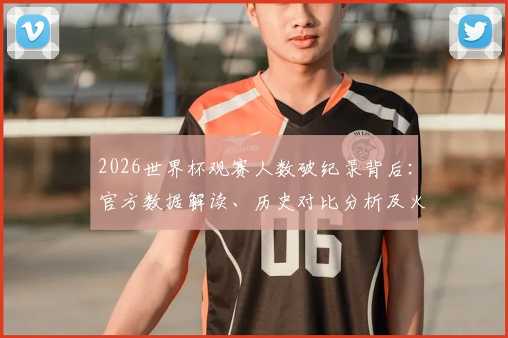 2026世界杯观赛人数破纪录背后:官方数据解读、历史对比分析及火爆原因探秘