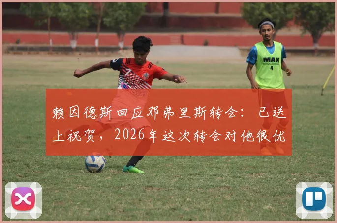 赖因德斯回应邓弗里斯转会：已送上祝贺，2026年这次转会对他很优质
