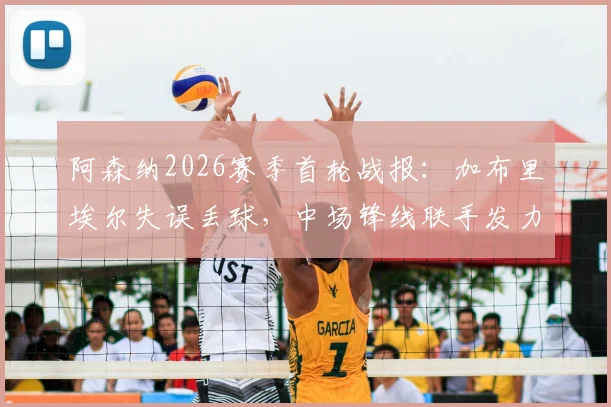 阿森纳2026赛季首轮战报:加布里埃尔失误丢球,中场锋线联手发力贡献3球4助全解析