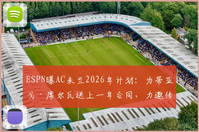 ESPN曝AC米兰2026年计划:为蒂亚戈·席尔瓦送上一年合同,力邀传奇回归上演最后一舞,合同细节与回归意义分析
