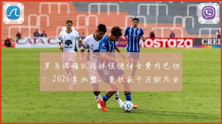 罗马诺确认格林伍德转会费内巴切:2026年加盟,曼联获千万欧元分成及转会条款详解
