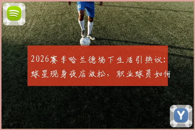 2026赛季哈兰德场下生活引热议：球星现身夜店放松，职业球员如何平衡工作与娱乐成焦点