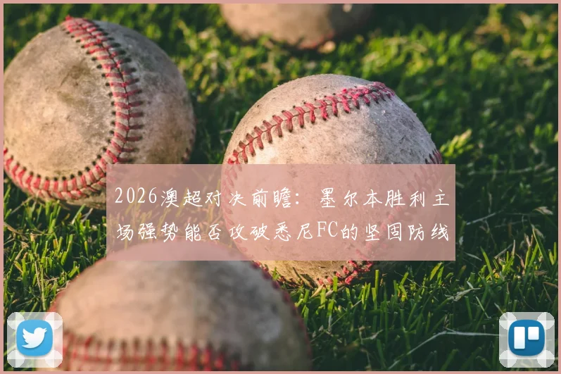 2026澳超对决前瞻:墨尔本胜利主场强势能否攻破悉尼FC的坚固防线?两队历史交锋全解析