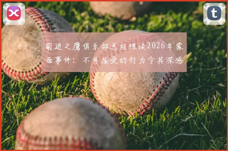 前进之鹰俱乐部总经理谈2026年蒙面事件：不可接受的行为令其深感恼火与失望
