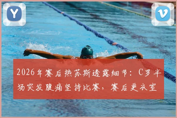2026年赛后热苏斯透露细节：C罗半场突发腹痛坚持比赛，赛后更衣室呕吐不止